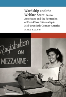 Wardship and the Welfare State : Native Americans and the Formation of First-Class Citizenship in Mid-Twentieth-Century America