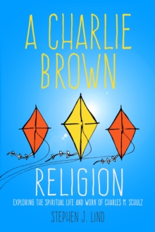 A Charlie Brown Religion : Exploring the Spiritual Life and Work of Charles M. Schulz