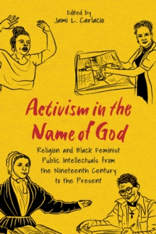 Activism in the Name of God : Religion and Black Feminist Public Intellectuals from the Nineteenth Century to the Present