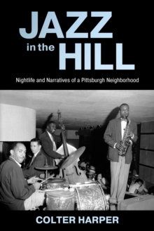 Jazz in the Hill : Nightlife and Narratives of a Pittsburgh Neighborhood