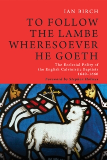 To Follow the Lambe Wheresoever He Goeth : The Ecclesial Polity of the English Calvinistic Baptists 1640-1660