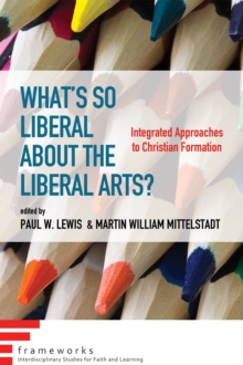 What's So Liberal about the Liberal Arts? : Integrated Approaches to Christian Formation