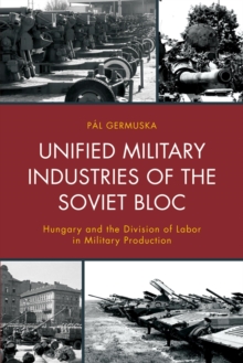 Unified Military Industries of the Soviet Bloc : Hungary and the Division of Labor in Military Production