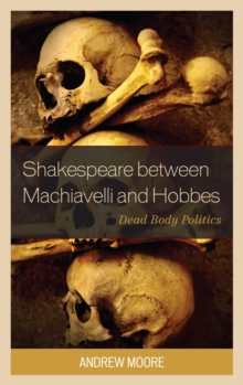Shakespeare between Machiavelli and Hobbes : Dead Body Politics