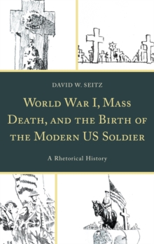 World War I, Mass Death, and the Birth of the Modern US Soldier : A Rhetorical History