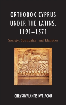 Orthodox Cyprus under the Latins, 1191-1571 : Society, Spirituality, and Identities