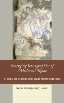 Emerging Iconographies of Medieval Rome : A Laboratory of Images in the Eighth and Ninth Centuries