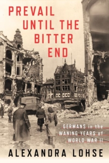 Prevail until the Bitter End : Germans in the Waning Years of World War II