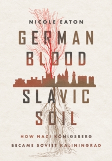 German Blood, Slavic Soil : How Nazi Konigsberg Became Soviet Kaliningrad