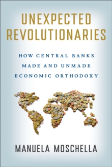 Unexpected Revolutionaries : How Central Banks Made and Unmade Economic Orthodoxy