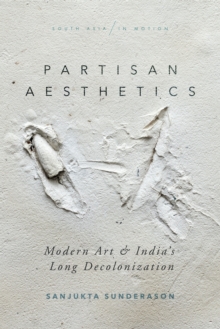 Partisan Aesthetics : Modern Art and India’s Long Decolonization