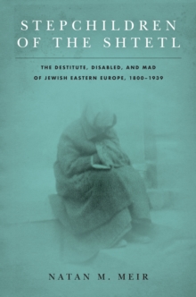 Stepchildren of the Shtetl : The Destitute, Disabled, and Mad of Jewish Eastern Europe, 1800-1939