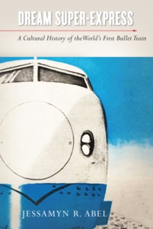 Dream Super-Express : A Cultural History of the World's First Bullet Train