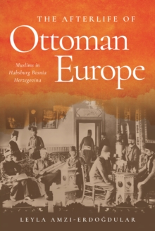 The Afterlife of Ottoman Europe : Muslims in Habsburg Bosnia Herzegovina