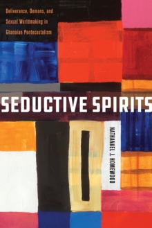 Seductive Spirits : Deliverance, Demons, and Sexual Worldmaking in Ghanaian Pentecostalism