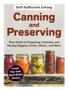 Canning and Preserving : The Beginner's Guide to Preparing, Canning, and Storing Veggies, Fruits, Meats, and More