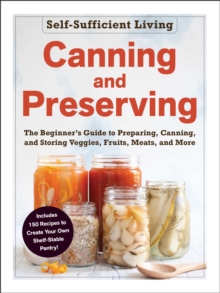Canning and Preserving : The Beginner's Guide to Preparing, Canning, and Storing Veggies, Fruits, Meats, and More