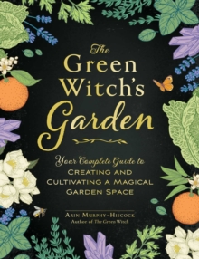 The Green Witch's Garden : Your Complete Guide to Creating and Cultivating a Magical Garden Space