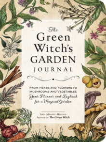 The Green Witch's Garden Journal : From Herbs and Flowers to Mushrooms and Vegetables, Your Planner and Logbook for a Magical Garden