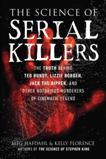 The Science of Serial Killers : The Truth Behind Ted Bundy, Lizzie Borden, Jack the Ripper, and Other Notorious Murderers of Cinematic Legend