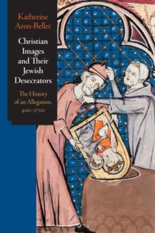 Christian Images and Their Jewish Desecrators : The History of an Allegation, 400-1700
