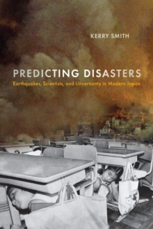 Predicting Disasters : Earthquakes, Scientists, and Uncertainty in Modern Japan