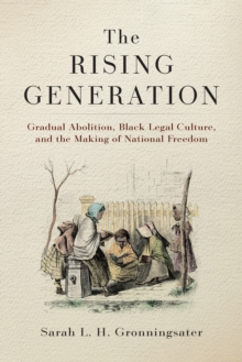 The Rising Generation : Gradual Abolition, Black Legal Culture, and the Making of National Freedom