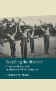 Recycling the disabled : Army, medicine, and modernity in WWI Germany