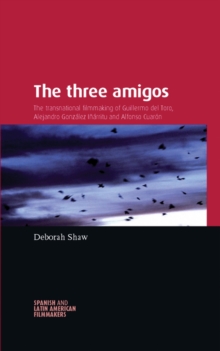 The Three Amigos : The Transnational Filmmaking of Guillermo del Toro, Alejandro Gonzalez Inarritu, and Alfonso Cuaron