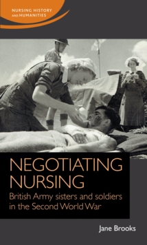 Negotiating nursing : British Army sisters and soldiers in the Second World War