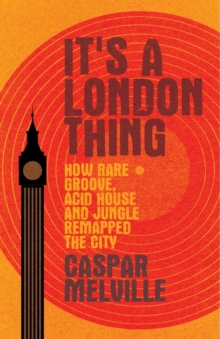 It's a London Thing : How Rare Groove, Acid House and Jungle Remapped the City