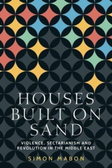 Houses Built on Sand : Violence, Sectarianism and Revolution in the Middle East