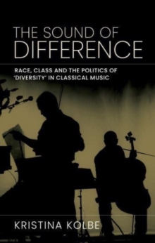 The Sound of Difference : Race, Class and the Politics of 'Diversity' in Classical Music