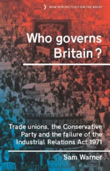 Who Governs Britain? : Trade Unions, the Conservative Party and the Failure of the Industrial Relations Act 1971