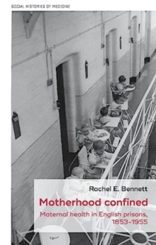 Motherhood Confined : Maternal Health in English Prisons, 1853-1955