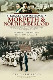 Struggle and Suffrage in Morpeth & Northumberland : Women's Lives and the Fight for Equality