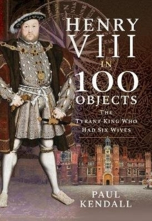 Henry VIII in 100 Objects : The Tyrant King Who Had Six Wives