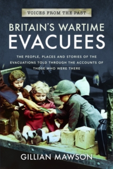Britain's Wartime Evacuees : The People, Places and Stories of the Evacuations Told Through the Accounts of Those Who Were There