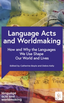 Language Acts and Worldmaking : How and Why the Languages We Use Shape Our World and Our Lives