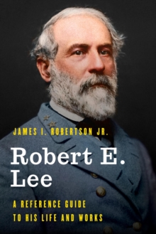 Robert E. Lee : A Reference Guide to His Life and Works