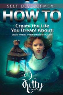 How to Create the Life You Dream About! : How to Be Happy, Feeling Good, Self Esteem, Positive Thinking, Mental Health