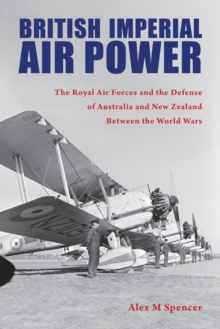 British Imperial Air Power : The Royal Air Forces and the Defense of Australia and New Zealand Between the World Wars