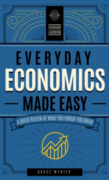 Everyday Economics Made Easy : A Quick Review of What You Forgot You Knew Volume 3