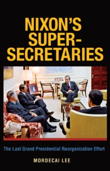 Nixon's Super-Secretaries : The Last Grand Presidential Reorganization Effort