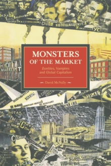 Monsters Of The Market: Zombies, Vampires And Global Capitalism : Historical Materialism, Volume 30