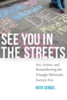 See You in the Streets : Art, Action, and Remembering the Triangle Shirtwaist Factory Fire