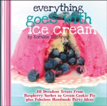 Everything Goes with Ice Cream : 111 Decadent Treats from Raspberry Sorbet to Cream Cookie Pie Plus Fabulous Handmade Party Ideas