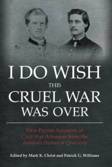 I Do Wish This Cruel War Was Over : First-Person Accounts of Civil War Arkansas from the Arkansas Historical Quarterly