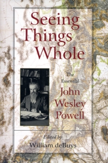 Seeing Things Whole : The Essential John Wesley Powell