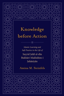 Knowledge before Action : Islamic Learning and Sufi Practice in the Life of Sayyid Jalal al-din Bukhari Makhdum-I Jahaniyan